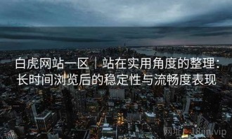 白虎网站一区｜站在实用角度的整理：长时间浏览后的稳定性与流畅度表现