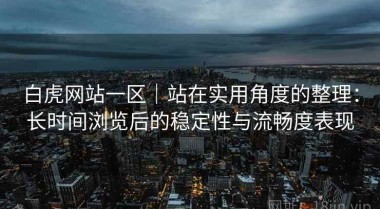 白虎网站一区｜站在实用角度的整理：长时间浏览后的稳定性与流畅度表现