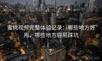 蜜桃视频完整体验记录：哪些地方好用，哪些地方容易踩坑