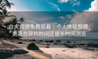 白虎视频免费观看｜个人体验整理：更适合碎片时间还是长时间浏览