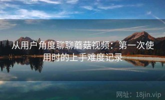 从用户角度聊聊蘑菇视频：第一次使用时的上手难度记录