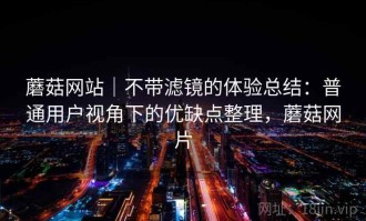 蘑菇网站｜不带滤镜的体验总结：普通用户视角下的优缺点整理，蘑菇网片