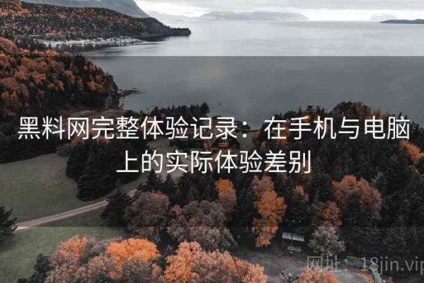 黑料网完整体验记录：在手机与电脑上的实际体验差别