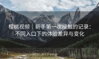 樱桃视频｜新手第一次接触的记录：不同入口下的体验差异与变化