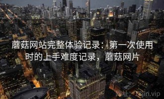 蘑菇网站完整体验记录：第一次使用时的上手难度记录，蘑菇网片