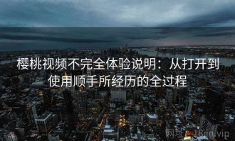 樱桃视频不完全体验说明：从打开到使用顺手所经历的全过程