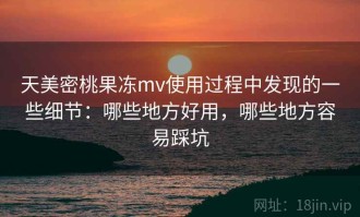 天美密桃果冻mv使用过程中发现的一些细节：哪些地方好用，哪些地方容易踩坑