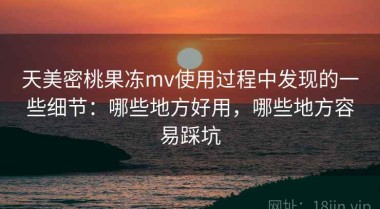 天美密桃果冻mv使用过程中发现的一些细节：哪些地方好用，哪些地方容易踩坑