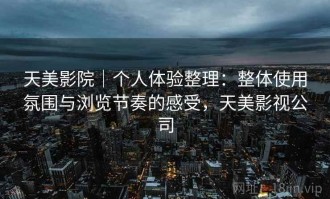 天美影院｜个人体验整理：整体使用氛围与浏览节奏的感受，天美影视公司