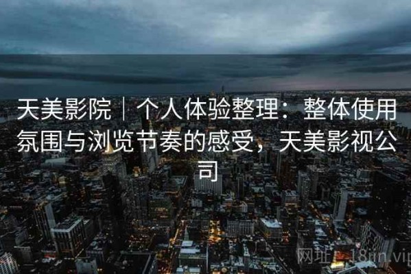 天美影院｜个人体验整理：整体使用氛围与浏览节奏的感受，天美影视公司