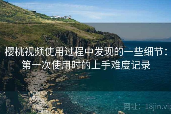 樱桃视频使用过程中发现的一些细节：第一次使用时的上手难度记录