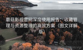 蘑菇影视官网深度使用报告：收藏管理与资源整理的高效方案（图文详解版）