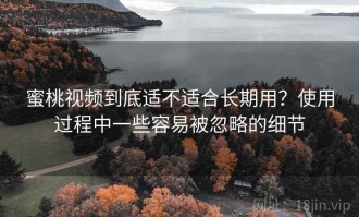 蜜桃视频到底适不适合长期用？使用过程中一些容易被忽略的细节
