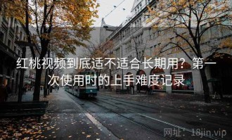 红桃视频到底适不适合长期用？第一次使用时的上手难度记录