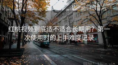 红桃视频到底适不适合长期用？第一次使用时的上手难度记录