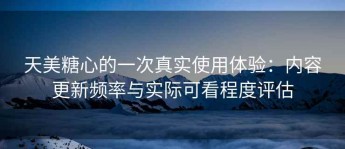 天美糖心的一次真实使用体验：内容更新频率与实际可看程度评估