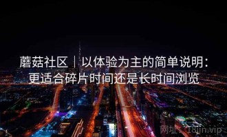 蘑菇社区｜以体验为主的简单说明：更适合碎片时间还是长时间浏览