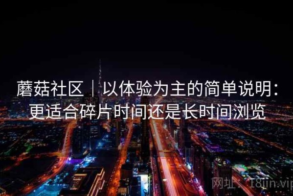 蘑菇社区｜以体验为主的简单说明：更适合碎片时间还是长时间浏览