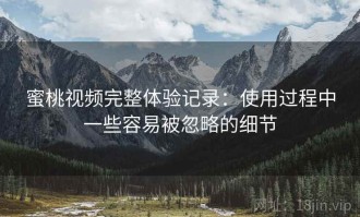 蜜桃视频完整体验记录：使用过程中一些容易被忽略的细节