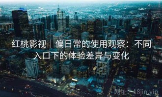 红桃影视｜偏日常的使用观察：不同入口下的体验差异与变化