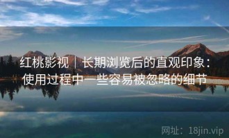 红桃影视｜长期浏览后的直观印象：使用过程中一些容易被忽略的细节