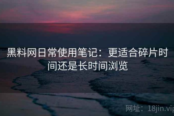 黑料网日常使用笔记：更适合碎片时间还是长时间浏览