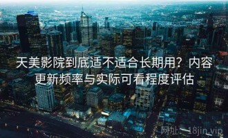 天美影院到底适不适合长期用？内容更新频率与实际可看程度评估
