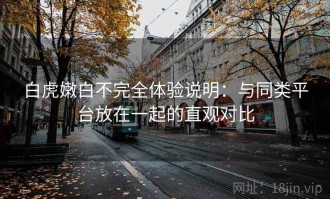 白虎嫩白不完全体验说明：与同类平台放在一起的直观对比