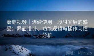 蘑菇视频｜连续使用一段时间后的感受：界面设计、功能逻辑与操作习惯分析