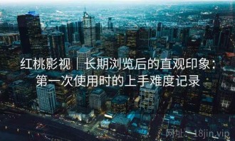 红桃影视｜长期浏览后的直观印象：第一次使用时的上手难度记录