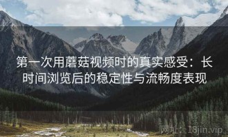 第一次用蘑菇视频时的真实感受：长时间浏览后的稳定性与流畅度表现