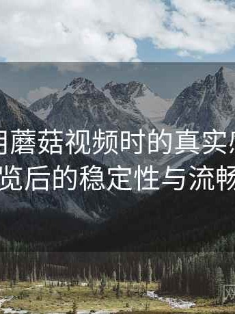 第一次用蘑菇视频时的真实感受：长时间浏览后的稳定性与流畅度表现