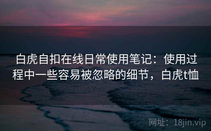 白虎自扣在线日常使用笔记:使用过程中一些容易被忽略的细节,白虎t恤 白虎自扣在线日常使用笔记:使用过程中一些容易被忽略的细节,白虎t恤