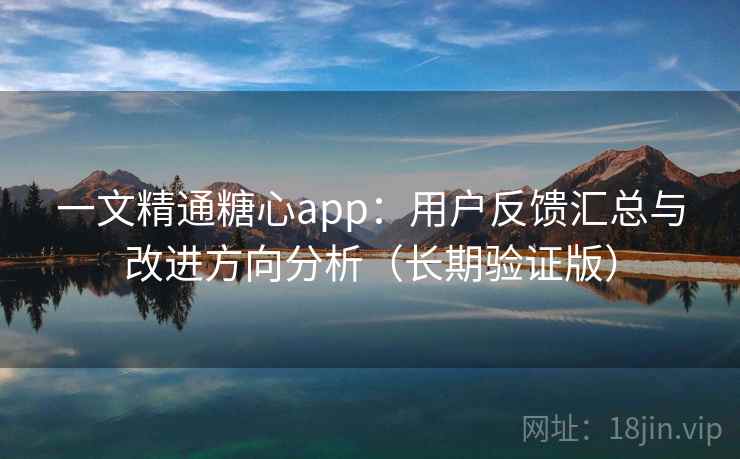 一文精通糖心app:用户反馈汇总与改进方向分析(长期验证版) 一文精通糖心app:用户反馈汇总与改进方向分析(长期验证版)