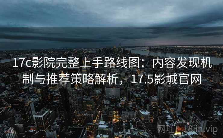 17c影院完整上手路线图:内容发现机制与推荐策略解析,17.5影城官网 17c影院完整上手路线图:内容发现机制与推荐策略解析,17.5影城官网