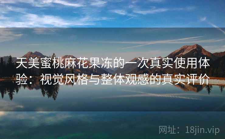 天美蜜桃麻花果冻的一次真实使用体验:视觉风格与整体观感的真实评价 天美蜜桃麻花果冻的一次真实使用体验:视觉风格与整体观感的真实评价