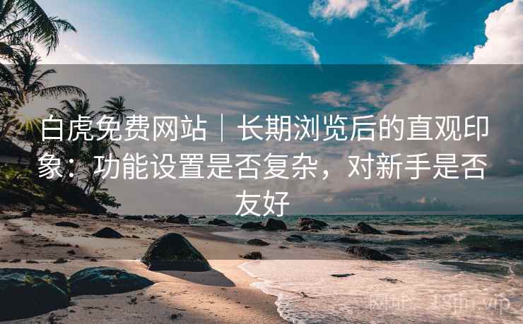 白虎免费网站｜长期浏览后的直观印象：功能设置是否复杂，对新手是否友好