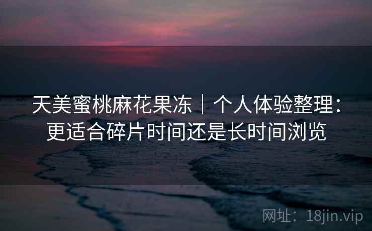 天美蜜桃麻花果冻｜个人体验整理：更适合碎片时间还是长时间浏览