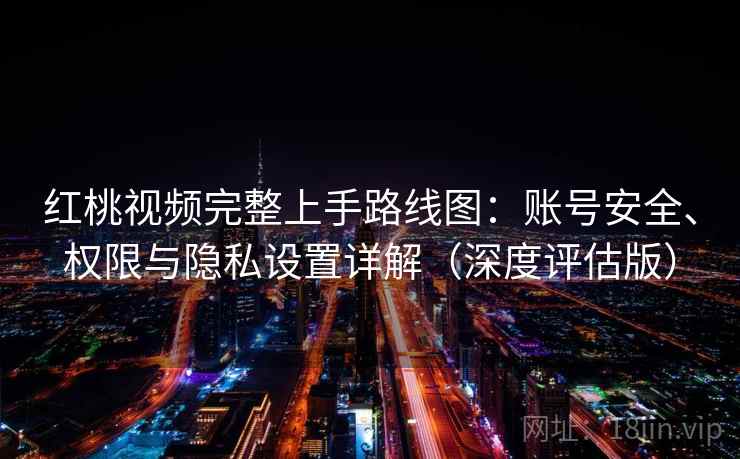 红桃视频完整上手路线图:账号安全、权限与隐私设置详解(深度评估版) 红桃视频完整上手路线图:账号安全、权限与隐私设置详解(深度评估版)