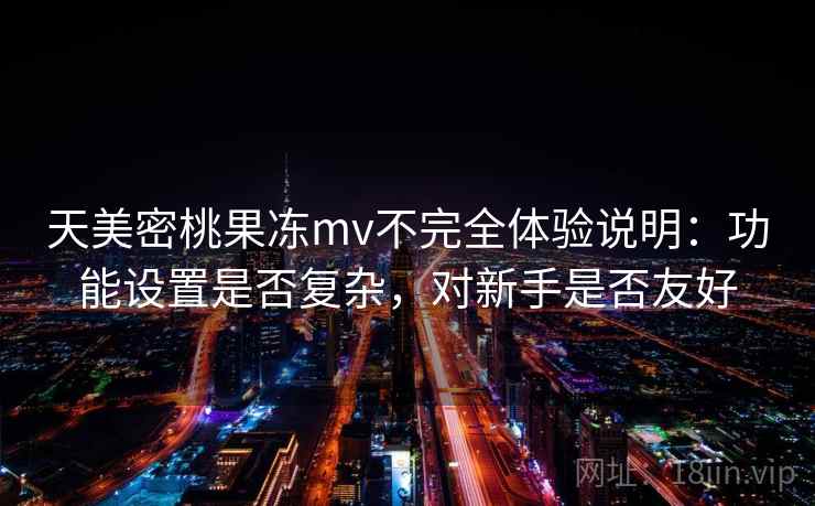 天美密桃果冻mv不完全体验说明：功能设置是否复杂，对新手是否友好