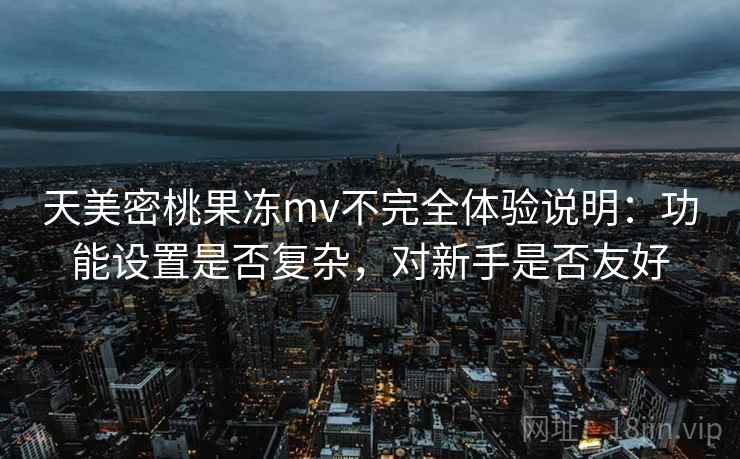 天美密桃果冻mv不完全体验说明：功能设置是否复杂，对新手是否友好