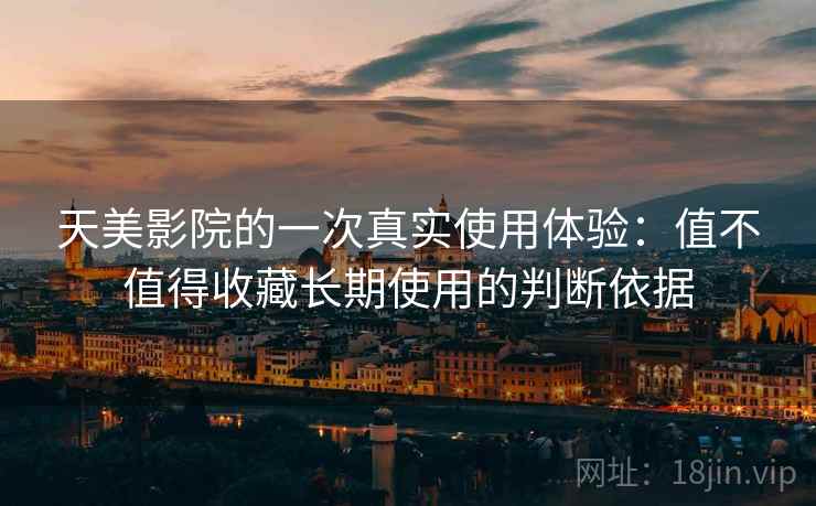 天美影院的一次真实使用体验:值不值得收藏长期使用的判断依据 天美影院的一次真实使用体验:值不值得收藏长期使用的判断依据