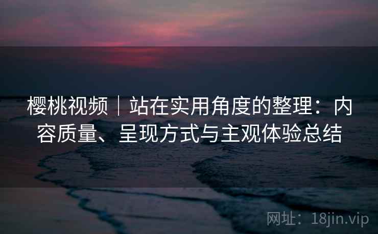 樱桃视频｜站在实用角度的整理：内容质量、呈现方式与主观体验总结
