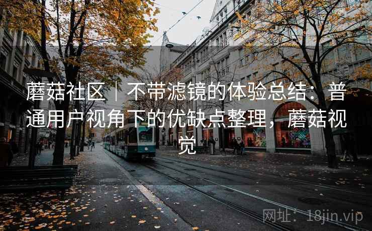 蘑菇社区｜不带滤镜的体验总结：普通用户视角下的优缺点整理，蘑菇视觉