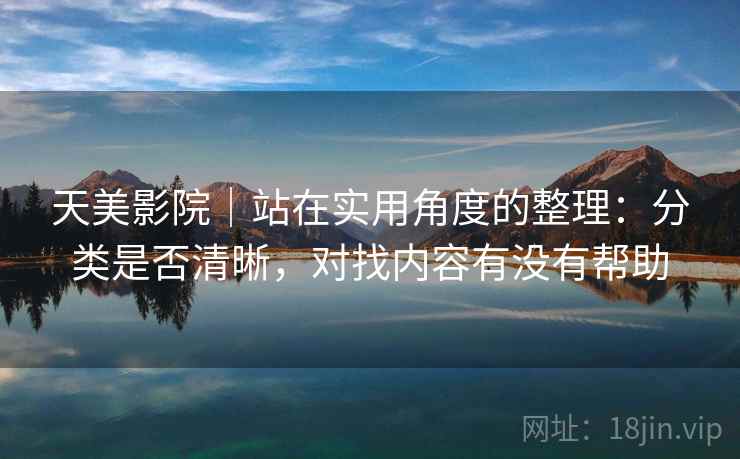 天美影院｜站在实用角度的整理：分类是否清晰，对找内容有没有帮助