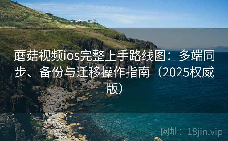 蘑菇视频ios完整上手路线图：多端同步、备份与迁移操作指南（2025权威版）