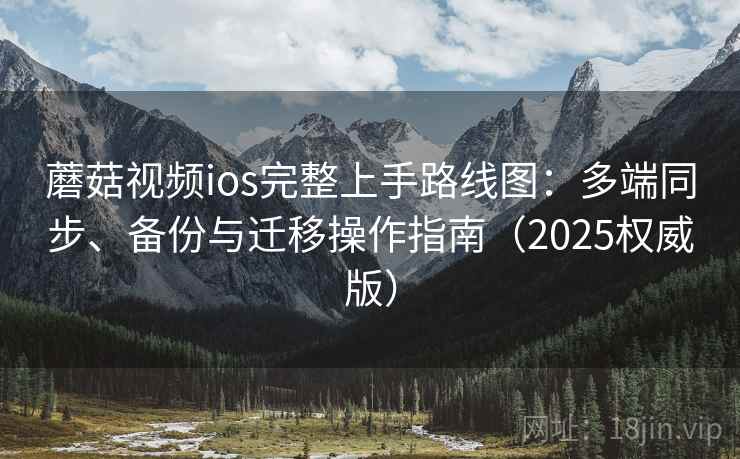 蘑菇视频ios完整上手路线图：多端同步、备份与迁移操作指南（2025权威版）