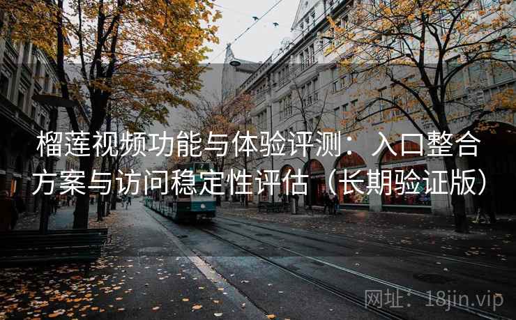 榴莲视频功能与体验评测：入口整合方案与访问稳定性评估（长期验证版）