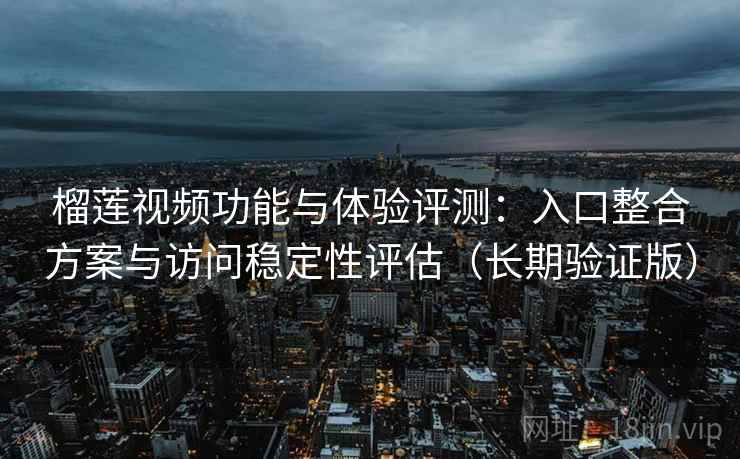 榴莲视频功能与体验评测：入口整合方案与访问稳定性评估（长期验证版）