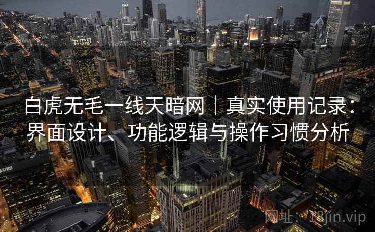 白虎无毛一线天暗网｜真实使用记录：界面设计、功能逻辑与操作习惯分析